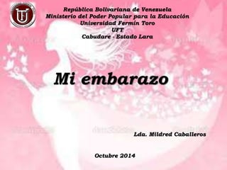 República Bolivariana de Venezuela 
Ministerio del Poder Popular para la Educación 
Universidad Fermín Toro 
UFT 
Cabudare - Estado Lara 
Mi embarazo 
Lda. Mildred Caballeros 
Octubre 2014 
 
