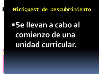 MiniQuest de Descubrimiento

Se llevan a cabo al
 comienzo de una
 unidad curricular.
 