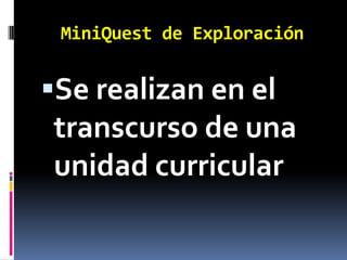 MiniQuest de Exploración


Se realizan en el
transcurso de una
unidad curricular
 