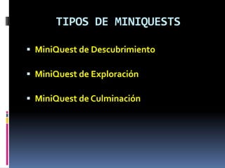 TIPOS DE MINIQUESTS

 MiniQuest de Descubrimiento

 MiniQuest de Exploración

 MiniQuest de Culminación
 