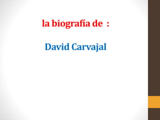 la biografía de : 
David Carvajal 
 