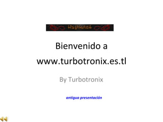 Bienvenido a By Turbotronix antigua presentación www.turbotronix.es.tl 