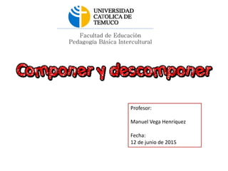 Facultad de Educación
Pedagogía Básica Intercultural
Profesor:
Manuel Vega Henríquez
Fecha:
12 de junio de 2015
 