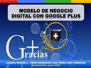 MODELO DE NEGOCIO
DIGITAL CON GOOGLE PLUS
LUJANO, RICHAR J. , PÉREZ BARRAGÁN LUIS, PEREZ LEÓN, REINALDO
Barquisimeto, marzo 2014
racias
 