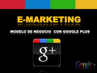 E-MARKETING
MODELO DE NEGOCIO CON GOOGLE PLUS
 