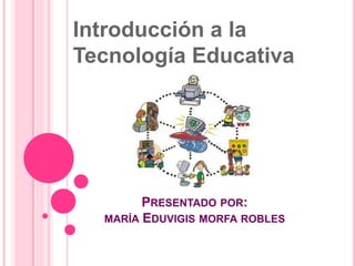 PRESENTADO POR:
MARÍA EDUVIGIS MORFA ROBLES
Introducción a la
Tecnología Educativa
 
