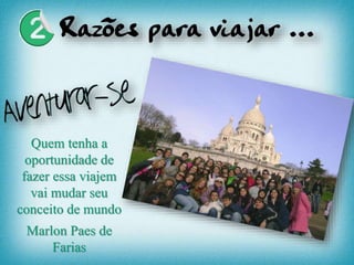 Quem tenha a
oportunidade de
fazer essa viajem
vai mudar seu
conceito de mundo
Marlon Paes de
Farias
 