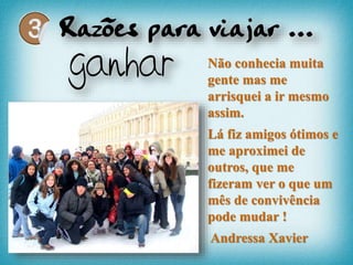 Não conhecia muita
gente mas me
arrisquei a ir mesmo
assim.
Lá fiz amigos ótimos e
me aproximei de
outros, que me
fizeram ver o que um
mês de convivência
pode mudar !
Andressa Xavier
 