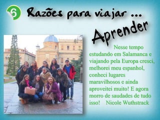 Nesse tempo
estudando em Salamanca e
viajando pela Europa cresci,
melhorei meu espanhol,
conheci lugares
maravilhosos e ainda
aproveitei muito! E agora
morro de saudades de tudo
isso! Nicole Wuthstrack
 