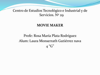 Centro de Estudios Tecnológico e Industrial y de
Servicios. Nº 29
MOVIE MAKER
Profe: Rosa María Plata Rodríguez
Alum: Laura Monserrath Gutiérrez nava
4 “G”
 