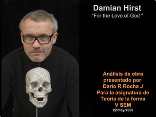 Damian Hirst
“For the Love of God “




    Análisis de obra
    presentado por
    Darío R Rocha J
  Para la asignatura de
   Teoría de la forma
          V SEM
         22/may/2009
 