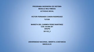 PROGRAMA INGENIERIA DE SISTEMA
MODULO MULTIMEDIA
ACTIVIDAD INICIAL
VICTOR FERNANDO CANON RODRIGUEZ
TUTOR
MARIETH DEL CARMEN PEREZ MARTINEZ
COD. 64.698.381
GRUPO
301123_3
UNIVERSIDAD NACIONAL ABIERTA A DISTANCIA
SINCELEJO
 