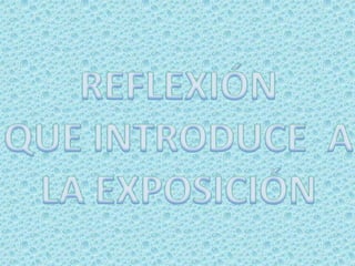 REFLEXIÓNQUE INTRODUCE  A LA EXPOSICIÓN 