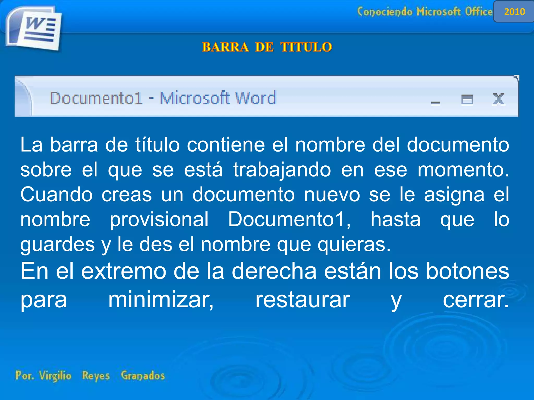 La barra de título contiene el nombre del documento
sobre el que se está trabajando en ese momento.
Cuando creas un documento nuevo se le asigna el
nombre provisional Documento1, hasta que lo
guardes y le des el nombre que quieras.
En el extremo de la derecha están los botones
para minimizar, restaurar y cerrar.
2010
 
