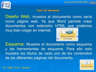 Diseño Web: muestra el documento como sería
como página web. Ya que Word permite crear
documentos con extensión HTML que podemos
muy bien colgar en internet.
Esquema: Muestra el documento como esquema
y las herramientas de esquema. Para ello solo
muestra los títulos de cada uno de los contenidos
de las diferentes páginas del documento.
2010
 
