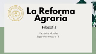 La Reforma
Agraria
Filosofia
Katherine Morales
Segundo semestre ¨B¨
 