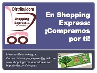 En Shopping
                               Express:
                            ¡Compramos
                                  por ti!

Maracay- Estado Aragua.
Correo: distshoppingexpress@gmail.com
www.shoppingexpress.wordpress.com       En Twitter:
http://twitter.com/shoppex
 
