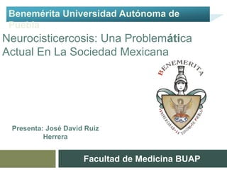 Presenta: José David Ruiz
Herrera
Facultad de Medicina BUAP
Neurocisticercosis: Una Problemática
Actual En La Sociedad Mexicana
Benemérita Universidad Autónoma de
Puebla
 