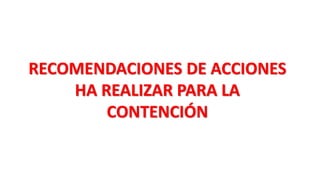 RECOMENDACIONES DE ACCIONES
HA REALIZAR PARA LA
CONTENCIÓN
 