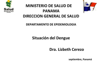 MINISTERIO DE SALUD DE
         PANAMA
DIRECCION GENERAL DE SALUD
 DEPARTAMENTO DE EPIDEMIOLOGIA



    Situación del Dengue

              Dra. Lizbeth Cerezo

                         septiembre, Panamá
 