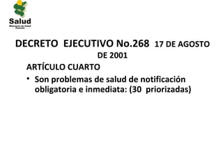 DECRETO EJECUTIVO No.268 17 DE AGOSTO
                     DE 2001
  ARTÍCULO CUARTO
  • Son problemas de salud de notificación
    obligatoria e inmediata: (30 priorizadas)
 