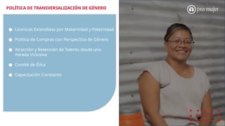POLÍTICA DE TRANSVERSALIZACIÓN DE GÉNERO
● Licencias Extendidas por Maternidad y Paternidad
● Política de Compras con Perspectiva de Género
● Atracción y Retención de Talento desde una
mirada inclusiva
● Comité de Ética
● Capacitación Constante
 
