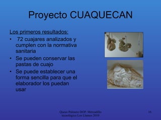 Proyecto CUAQUECAN <ul><li>Los primeros resultados: </li></ul><ul><li>72 cuajares analizados y cumplen con la normativa sa...