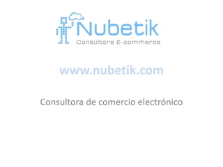 www.nubetik.com

Consultora de comercio electrónico
 