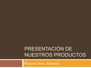 Presentación de nuestros productos Rizzotto Hnos. Maderas 