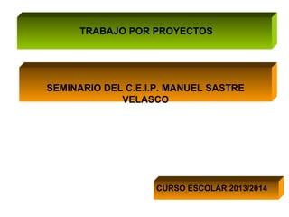 TRABAJO POR PROYECTOS

SEMINARIO DEL C.E.I.P. MANUEL SASTRE
VELASCO

CURSO ESCOLAR 2013/2014

 