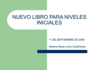 NUEVO LIBRO PARA NIVELES INICIALES 11 DE SEPTIEMBRE DE 2009 Malena Abad y Ana Castiñeiras 