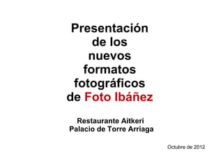 Presentación
     de los
    nuevos
   formatos
 fotográficos
de Foto Ibáñez
  Restaurante Aitkeri
Palacio de Torre Arriaga

                           Octubre de 2012
 