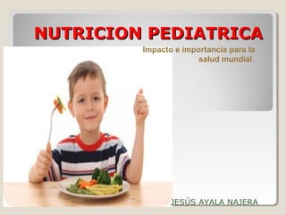 NUTRICION PEDIATRICA
         Impacto e importancia para la
                       salud mundial.




                JESÚS AYALA NAJERA
 