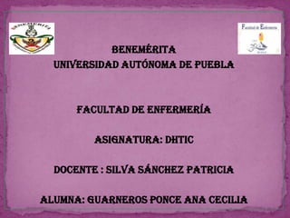 Benemérita
Universidad Autónoma de Puebla
Facultad de Enfermería
Asignatura: DHTIC
Docente : Silva Sánchez Patricia
alumna: Guarneros Ponce Ana Cecilia
 