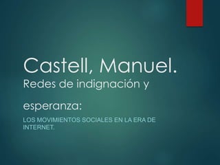 Castell, Manuel.
Redes de indignación y
esperanza:
LOS MOVIMIENTOS SOCIALES EN LA ERA DE
INTERNET.
 