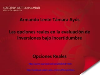Armando Lenin Támara Ayús Las opciones reales en la evaluación de inversiones bajo incertidumbre Opciones Reales http://www.eumed.net/ce/2006/hdr.htm http://uvirtual.udem.edu.co/mod/forum/discuss.php?d=8145 