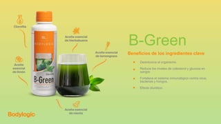 B-Green
Beneficios de los ingredientes clave
Desintoxica el organismo.
Reduce los niveles de colesterol y glucosa en
sangre.
Fortalece el sistema inmunológico contra virus,
bacterias y hongos.
Efecto diurético.
 