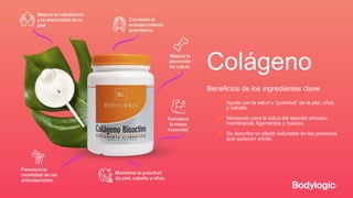 Colágeno
Beneficios de los ingredientes clave
Ayuda con la salud y “juventud” de la piel, uñas
y cabello.
Necesario para la salud del aparato articular,
membranas, ligamentos y huesos.
Se describe su efecto saludable en las personas
que padecen artritis.
 