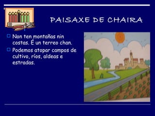 PAISAXE DE CHAIRA
 Non ten montañas nin
costas. É un terreo chan.
 Podemos atopar campos de
cultivo, ríos, aldeas e
estradas.
 