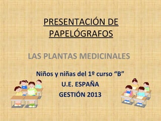 PRESENTACIÓN DE
PAPELÓGRAFOS
LAS PLANTAS MEDICINALES
Niños y niñas del 1º curso “B”
U.E. ESPAÑA
GESTIÓN 2013
 