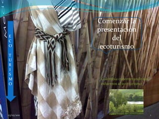 Comenzar la presentación del ecoturismo 26/04/2011 1 E C O T U RISMO Colombia concentrando sus esfuerzos al eco turismo 