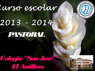 Curso escolar

2013 - 2014
P
ASTORAL

Colegio “San José”
El Astillero

 