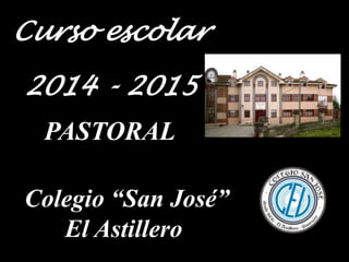 Curso escolar 
2014 - 2015 
PASTORAL 
Colegio “San José” 
El Astillero 
 