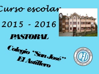 Curso escolar
2015 - 2016
PASTORAL
Colegio“SanJosé”ElAstillero
 