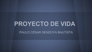 PROYECTO DE VIDA
PAULO CÉSAR SENDOYA BAUTISTA
 
