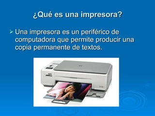 ¿Qué es una impresora? Una impresora es un periférico de computadora que permite producir una copia permanente de textos. 