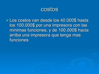costos Los costos van desde los 40.000$ hasta los 100.000$ por una impresora con las mínimas funciones, y de 100.000$ hacia arriba una impresora que tenga mas funciones 