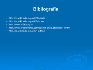 Bibliografía   http://es.wikipedia.org/wiki/Teclado http://es.wikipedia.org/wiki/Mouse http://www.pcfactory.cl/ http://www.preciomania.com/search_attrib.php/page_id=50   http://es.wikipedia.org/wiki/Portada 