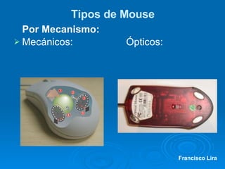 Tipos de Mouse Por Mecanismo: Mecánicos: Ópticos: Francisco Lira 