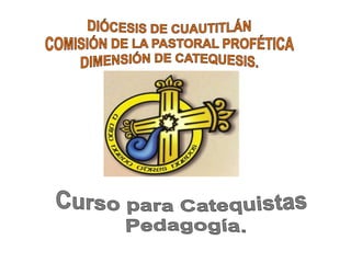 DIÓCESIS DE CUAUTITLÁN COMISIÓN DE LA PASTORAL PROFÉTICA DIMENSIÓN DE CATEQUESIS. Curso para Catequistas  Pedagogía. 